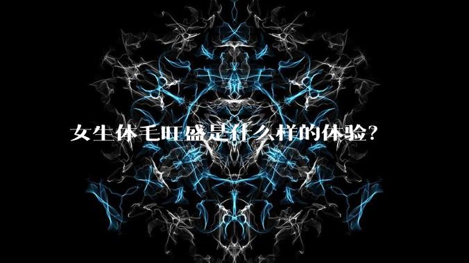 女生体毛旺盛是什么样的体验?