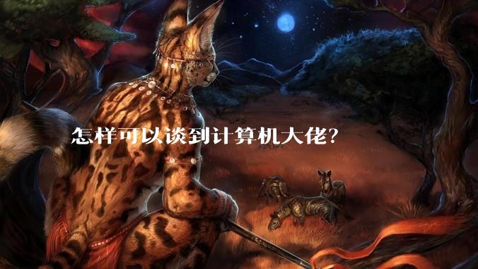怎样可以谈到计算机大佬?