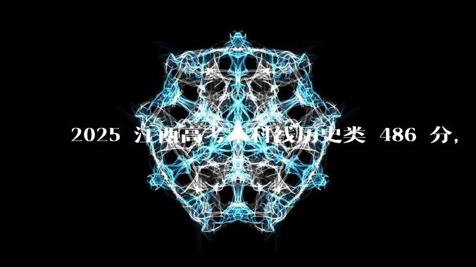 2025 江西高考本科线历史类 486 分，物理类 429 分较去年降 19 分，怎样看待江西分数线？