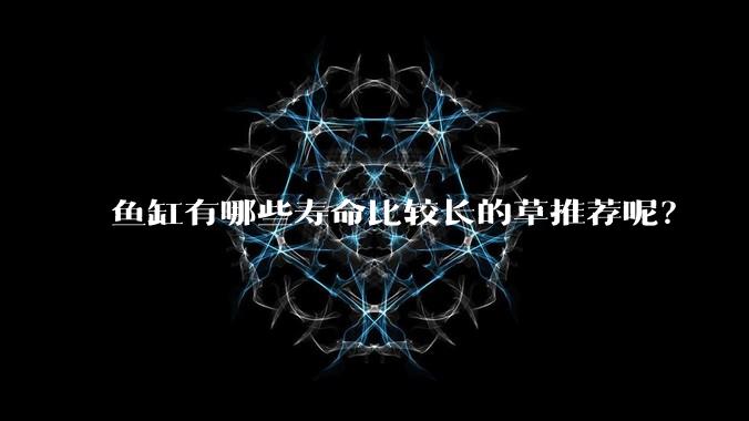 鱼缸有哪些寿命比较长的草推荐呢?