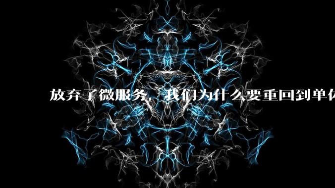放弃了微服务,我们为什么要重回到单体架构?