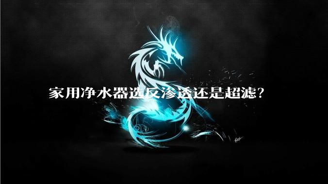 家用净水器选反渗透还是超滤?
