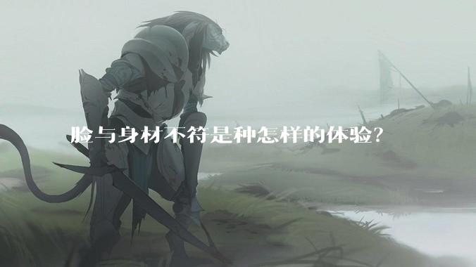 脸与身材不符是种怎样的体验?