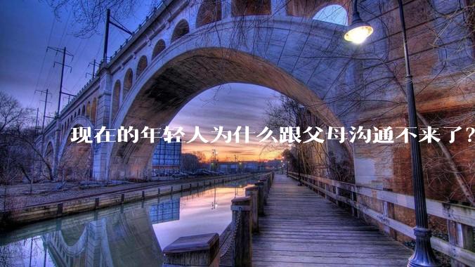 现在的年轻人为什么跟父母沟通不来了?