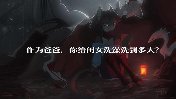 作为爸爸,你给闺女洗澡洗到多大?