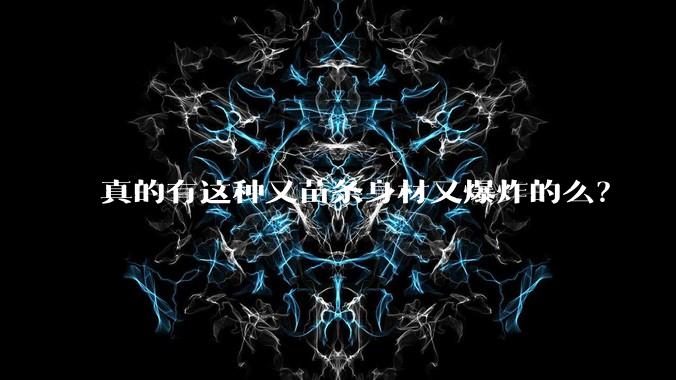 真的有这种又苗条身材又爆炸的么?