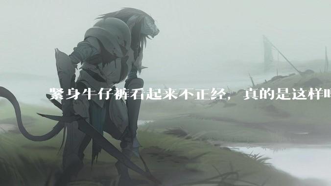 紧身牛仔裤看起来不正经,真的是这样吗?
