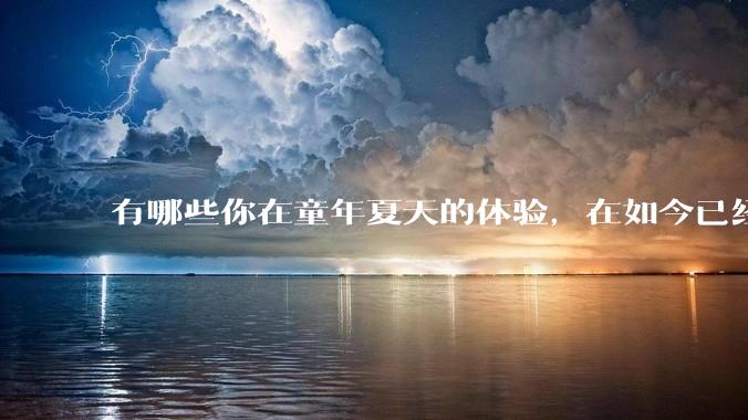 有哪些你在童年夏天的体验,在如今已经几乎消失了?