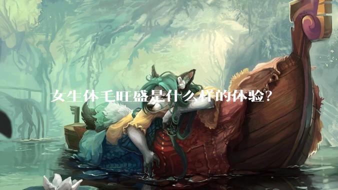 女生体毛旺盛是什么样的体验?