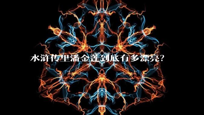 水浒传里潘金莲到底有多漂亮?
