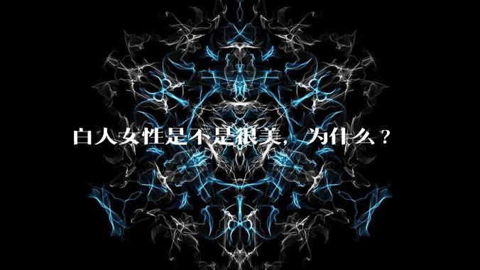 白人女性是不是很美,为什么?