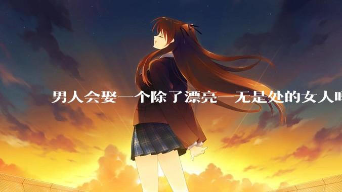 男人会娶一个除了漂亮一无是处的女人吗?