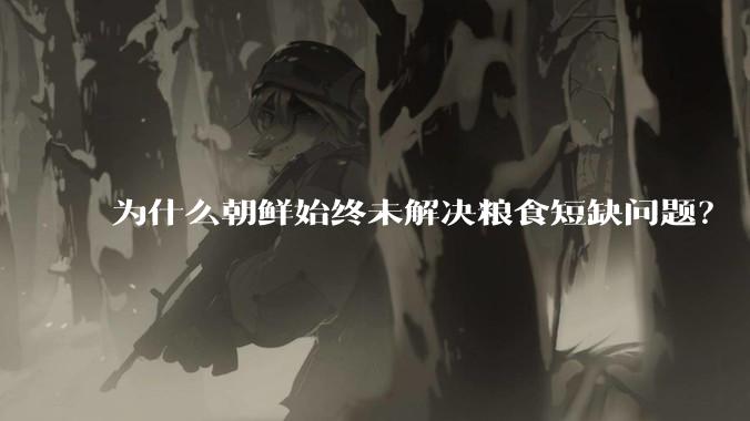 为什么朝鲜始终未解决粮食短缺问题?