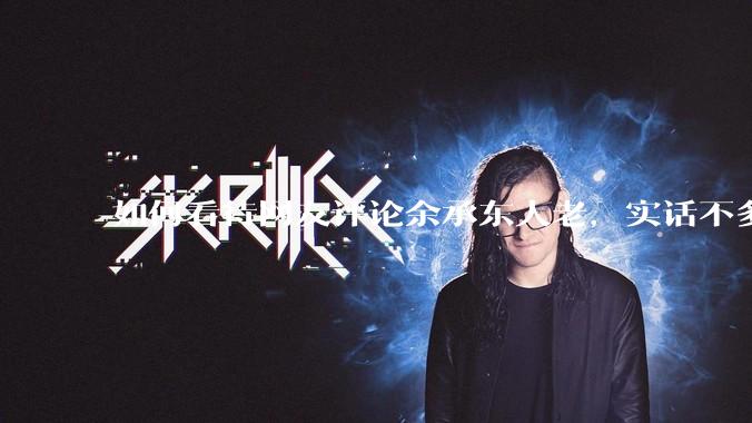 如何看待网友评论余承东人老,实话不多?