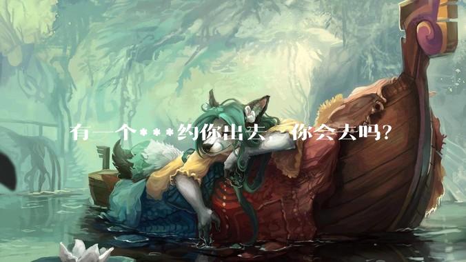 有一个***约你出去,你会去吗?