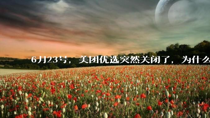 6月23号,美团优选突然关闭了,为什么?