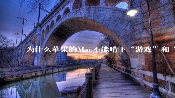 为什么苹果的Mac不能啃下“游戏”和“软件支持”这2块硬骨头?