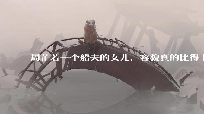 周芷若一个船夫的女儿,容貌真的比得上皇家女子吗?
