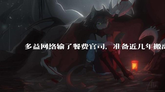 多益网络输了餐费官司，准备近几年搬离广州，你怎么看？