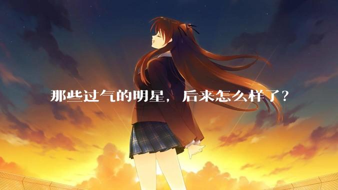 那些过气的明星,后来怎么样了?