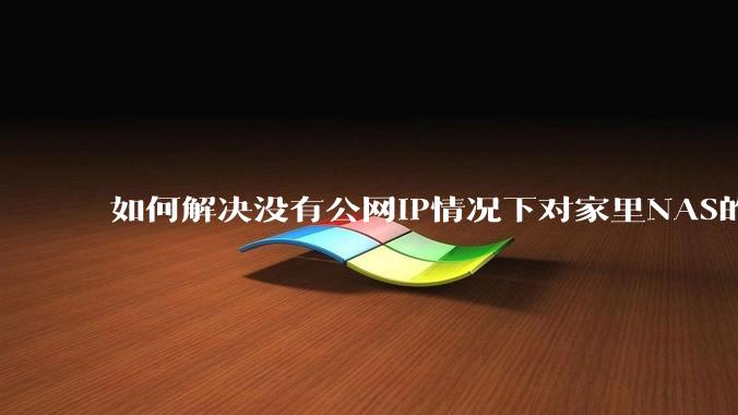 如何解决没有公网IP情况下对家里NAS的高速远程访问?