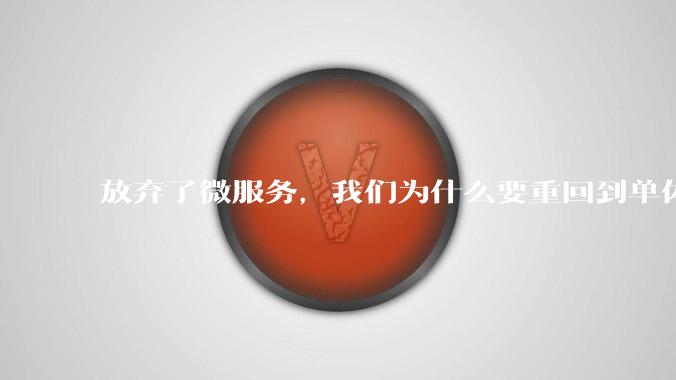 放弃了微服务,我们为什么要重回到单体架构?