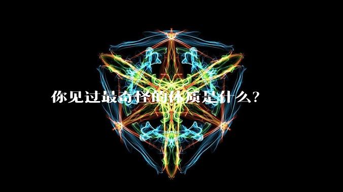 你见过最奇怪的体质是什么?