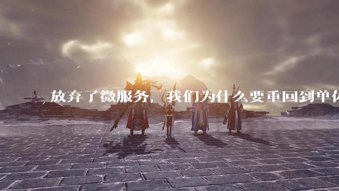 放弃了微服务,我们为什么要重回到单体架构?