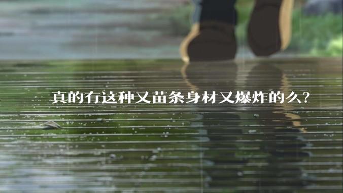 真的有这种又苗条身材又爆炸的么?
