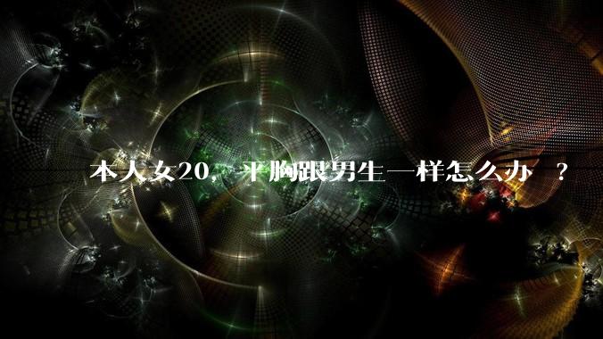 本人女20,平胸跟男生一样怎么办 ?