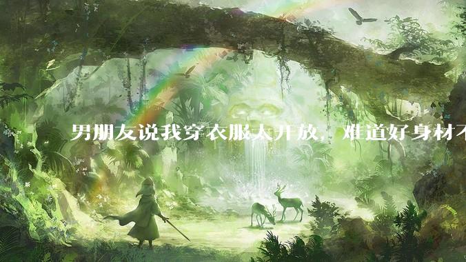 男朋友说我穿衣服太开放,难道好身材不应该显示出来吗?