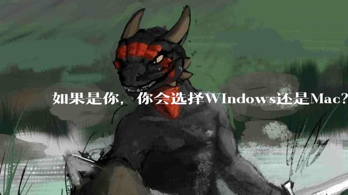 如果是你,你会选择Windows还是Mac?
