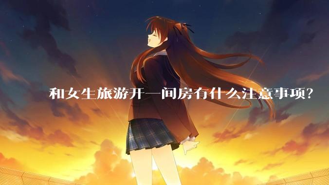 和女生旅游开一间房有什么注意事项?