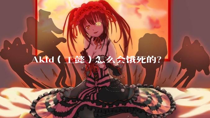 Akid(王懿)怎么会饿死的?