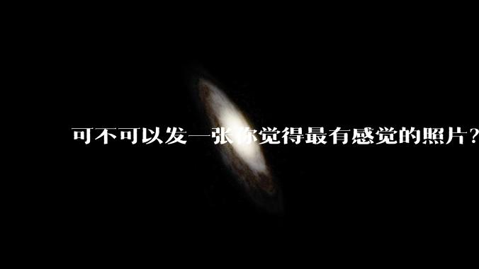 可不可以发一张你觉得最有感觉的照片?