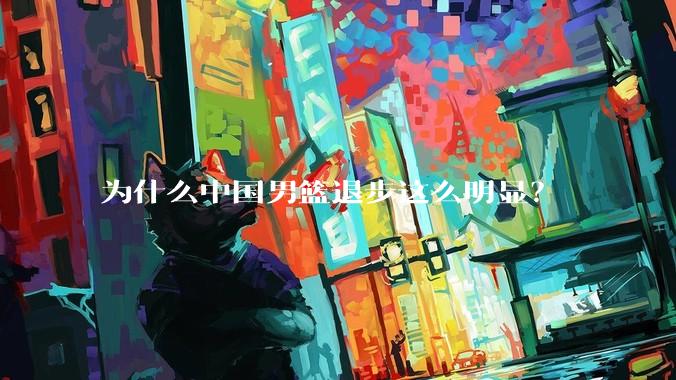 为什么中国男篮退步这么明显?