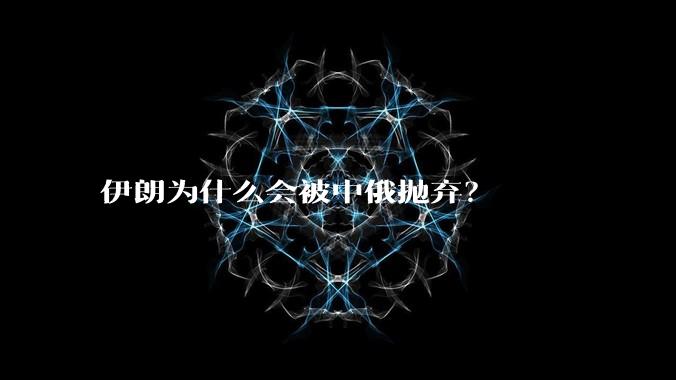 伊朗为什么会被中俄抛弃?
