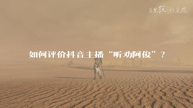 如何评价抖音主播“听劝阿俊”?