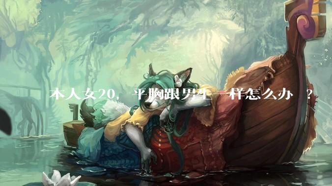 本人女20,平胸跟男生一样怎么办 ?