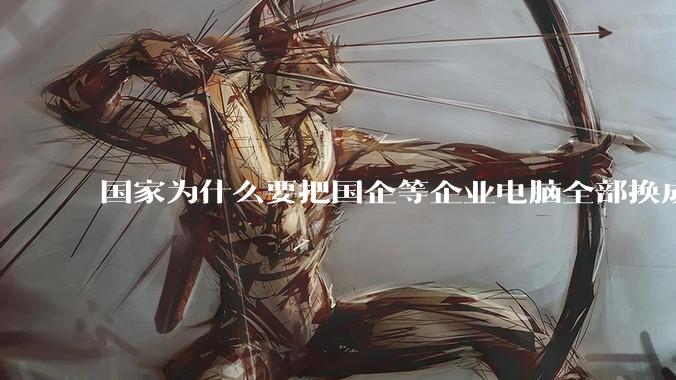 国家为什么要把国企等企业电脑全部换成Linux环境?能不能从专业的角度分析一下?