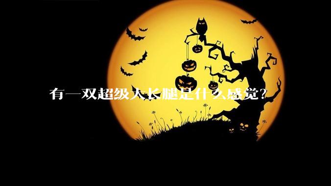 有一双超级大长腿是什么感觉?