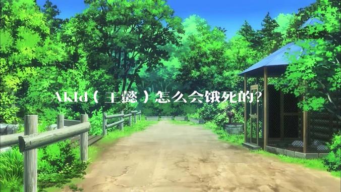 Akid(王懿)怎么会饿死的?