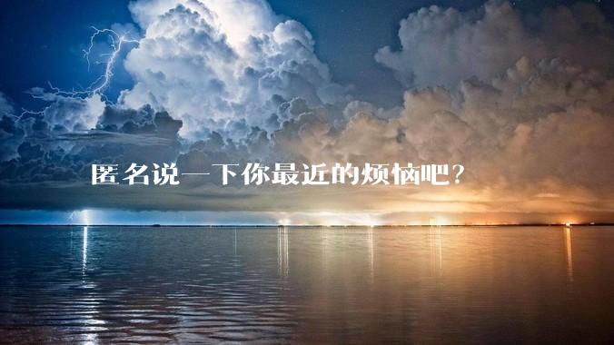 匿名说一下你最近的烦恼吧?