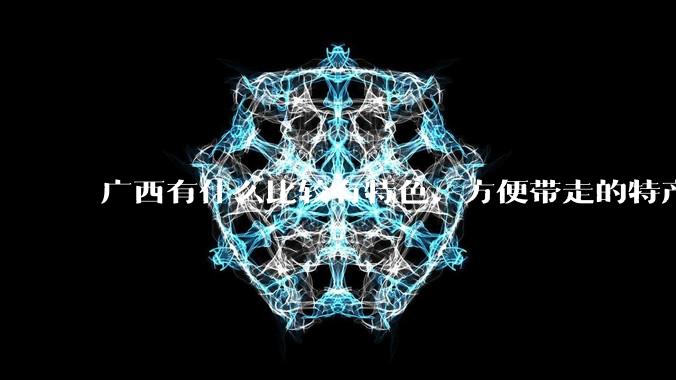 广西有什么比较有特色、方便带走的特产?