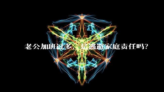 老公加班过多,是逃避家庭责任吗?
