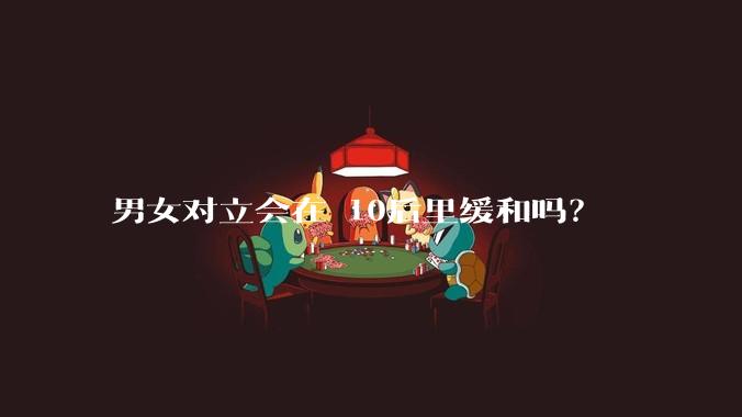 男女对立会在 10后里缓和吗?