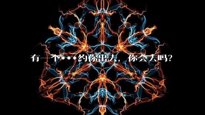 有一个***约你出去,你会去吗?