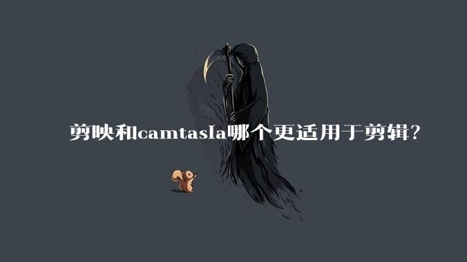 剪映和camtasia哪个更适用于剪辑?
