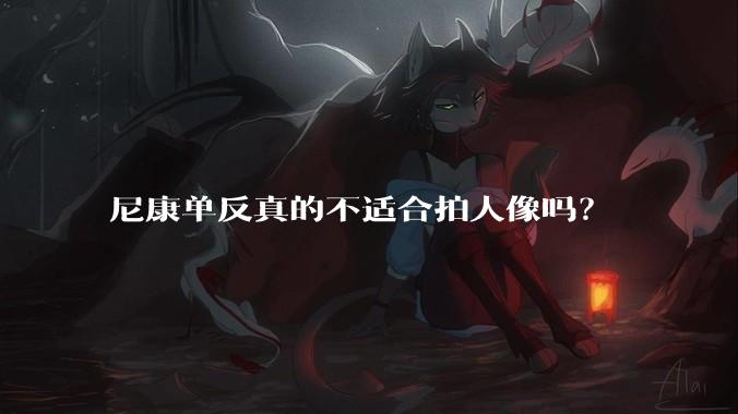 尼康单反真的不适合拍人像吗?