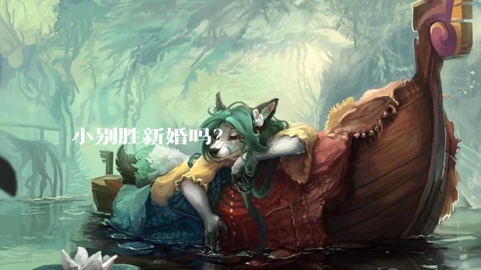 小别胜新婚吗?